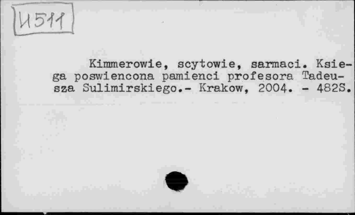 ﻿Kimmerowle, scytowie, sarmaci. Kgie ga poswiencona pamienci profesora Tadeu-sza Sulimirskiego.- Krakow, 2004. - 482S